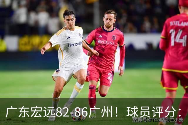 广东宏远82-86广州！球员评分：2人满分，4人良好，1人不合格